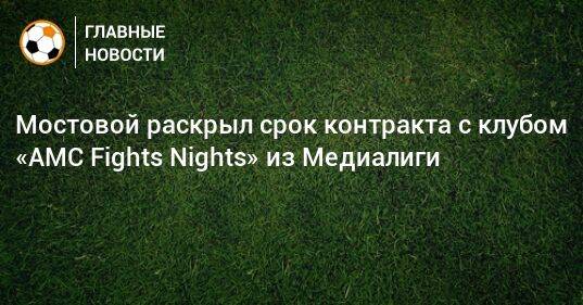 Мостовой раскрыл срок контракта с клубом «АMC Fights Nights» из Медиалиги