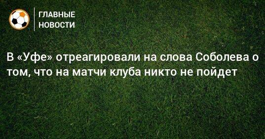 В «Уфе» отреагировали на слова Соболева о том, что на матчи клуба никто не пойдет
