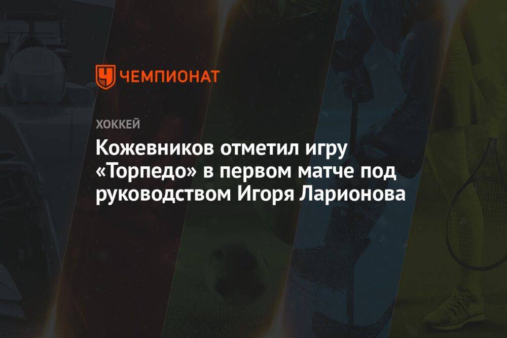 Кожевников отметил игру «Торпедо» в первом матче под руководством Игоря Ларионова