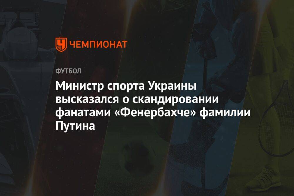 Министр спорта Украины высказался о скандировании фанатами «Фенербахче» фамилии Путина