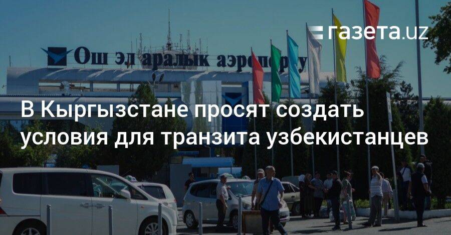 В Кыргызстане просят создать условия для транзита узбекистанцев