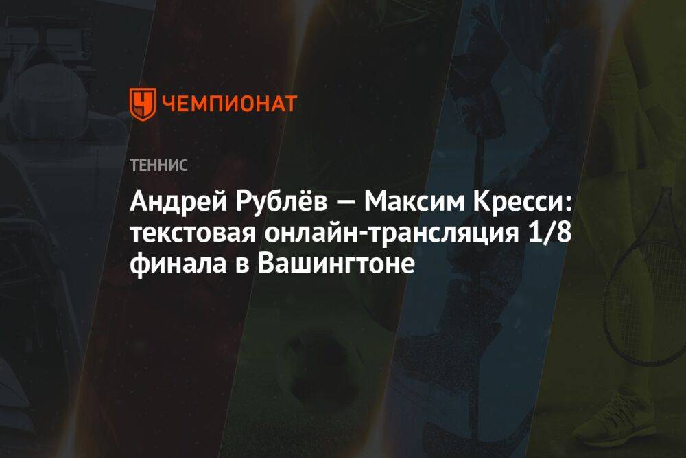 Андрей Рублёв — Максим Кресси: текстовая онлайн-трансляция 1/8 финала в Вашингтоне