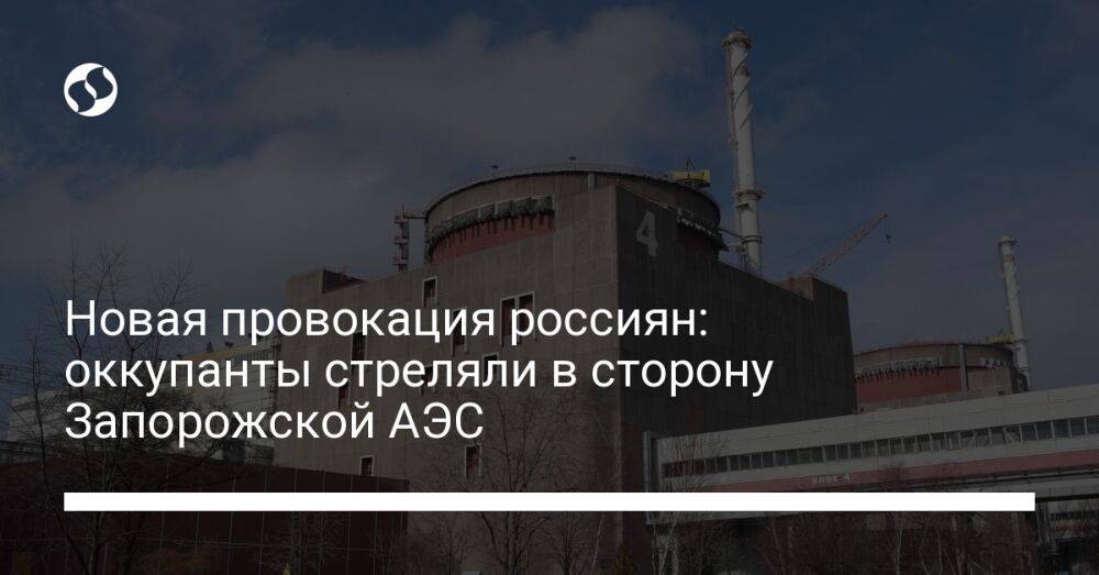 Новая провокация россиян: оккупанты стреляли в сторону Запорожской АЭС