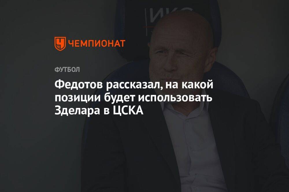 Федотов рассказал, на какой позиции будет использовать Зделара в ЦСКА