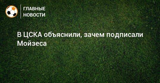 В ЦСКА объяснили, зачем подписали Мойзеса