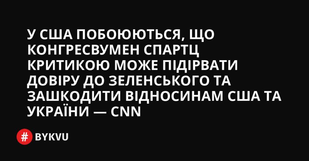 У США побоюються, що конгресвумен Спартц критикою може підірвати довіру до Зеленського та зашкодити відносинам США та України — CNN
