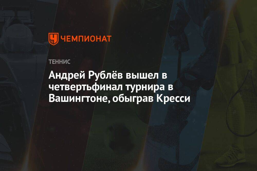 Андрей Рублёв вышел в четвертьфинал турнира в Вашингтоне, обыграв Кресси