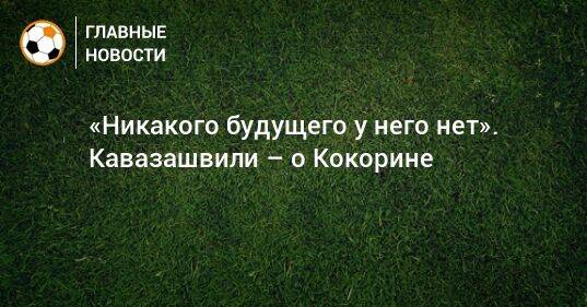 «Никакого будущего у него нет». Кавазашвили – о Кокорине