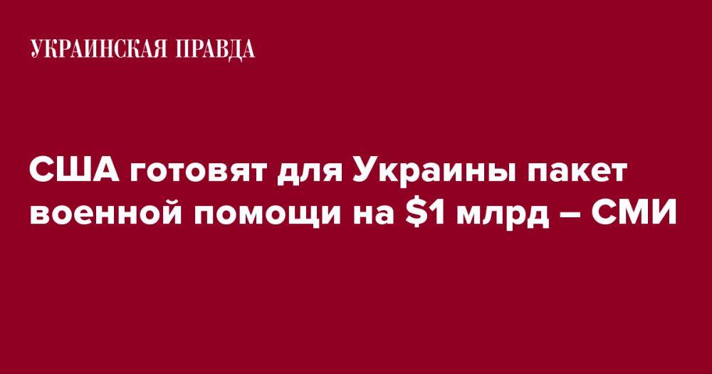 США готовят для Украины пакет военной помощи на $1 млрд – СМИ