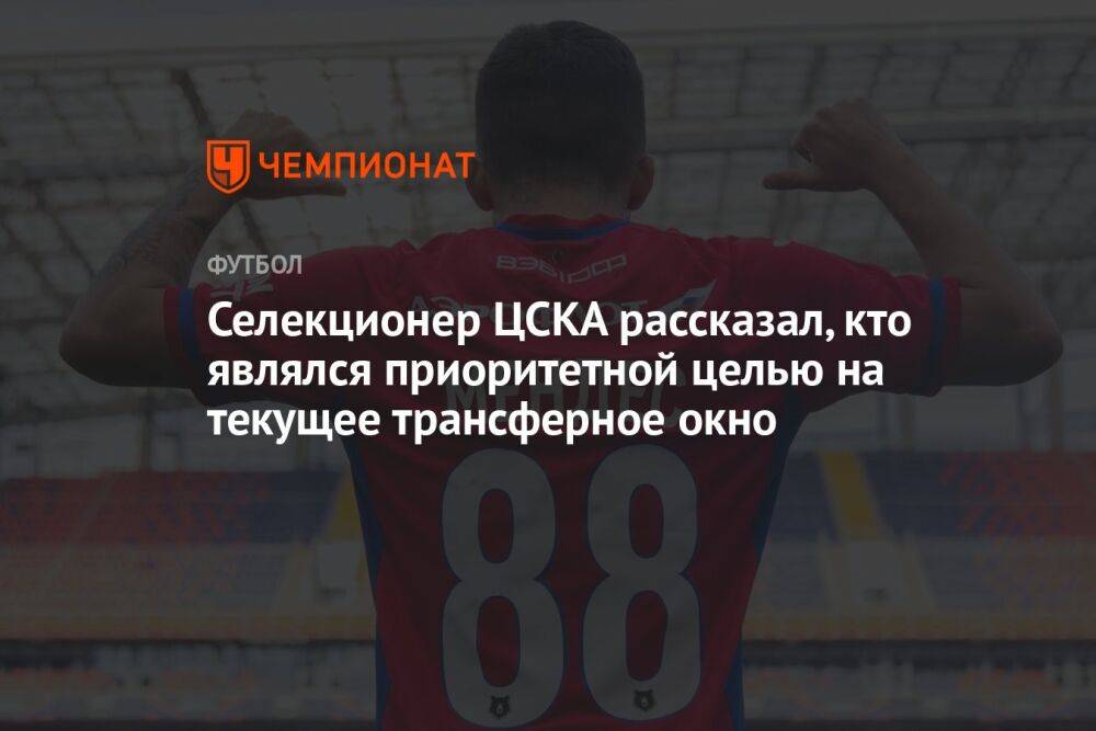 Селекционер ЦСКА рассказал, кто являлся приоритетной целью на текущее трансферное окно