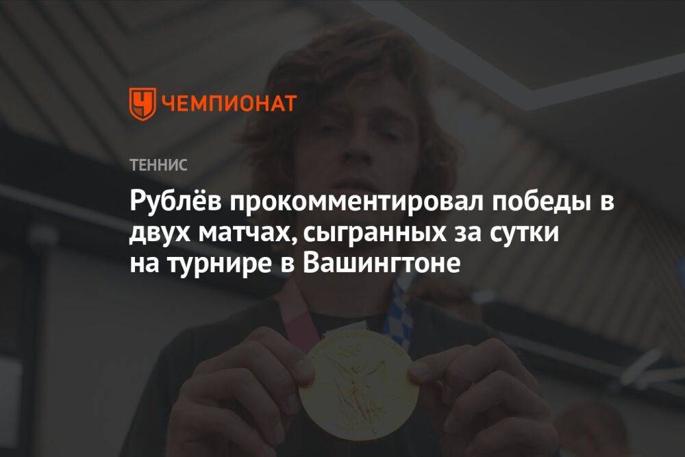 Рублёв прокомментировал победы в двух матчах, сыгранных за сутки на турнире в Вашингтоне