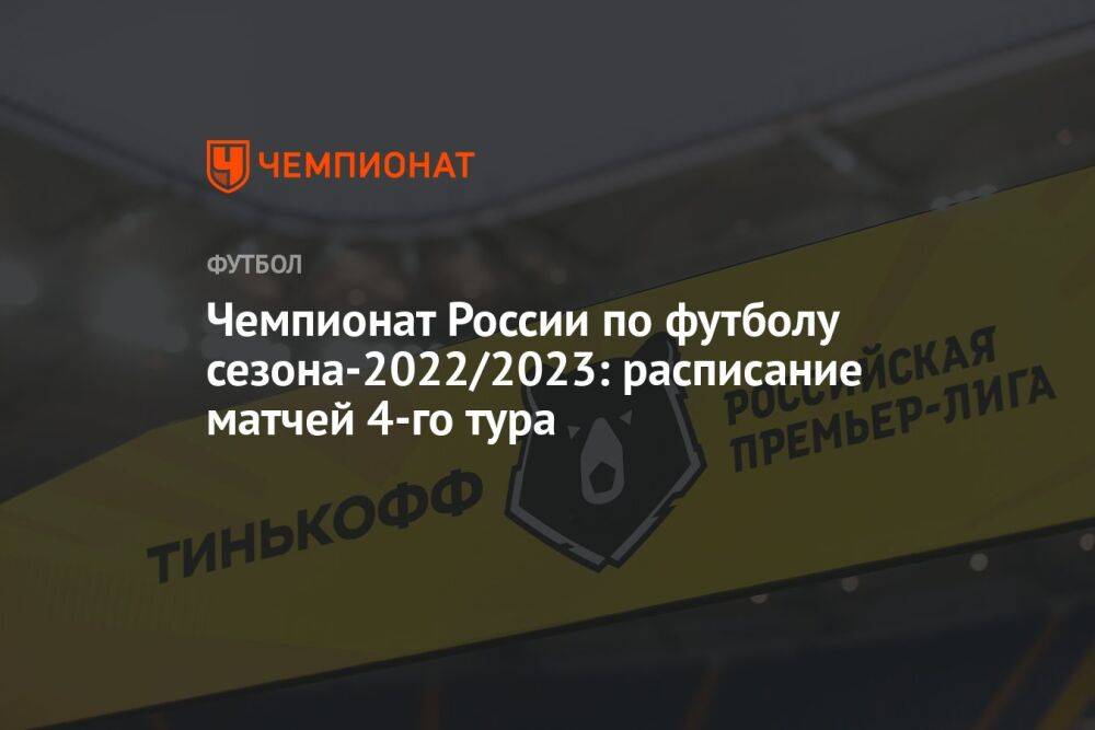 Чемпионат России по футболу сезона-2022/2023: расписание матчей 4-го тура