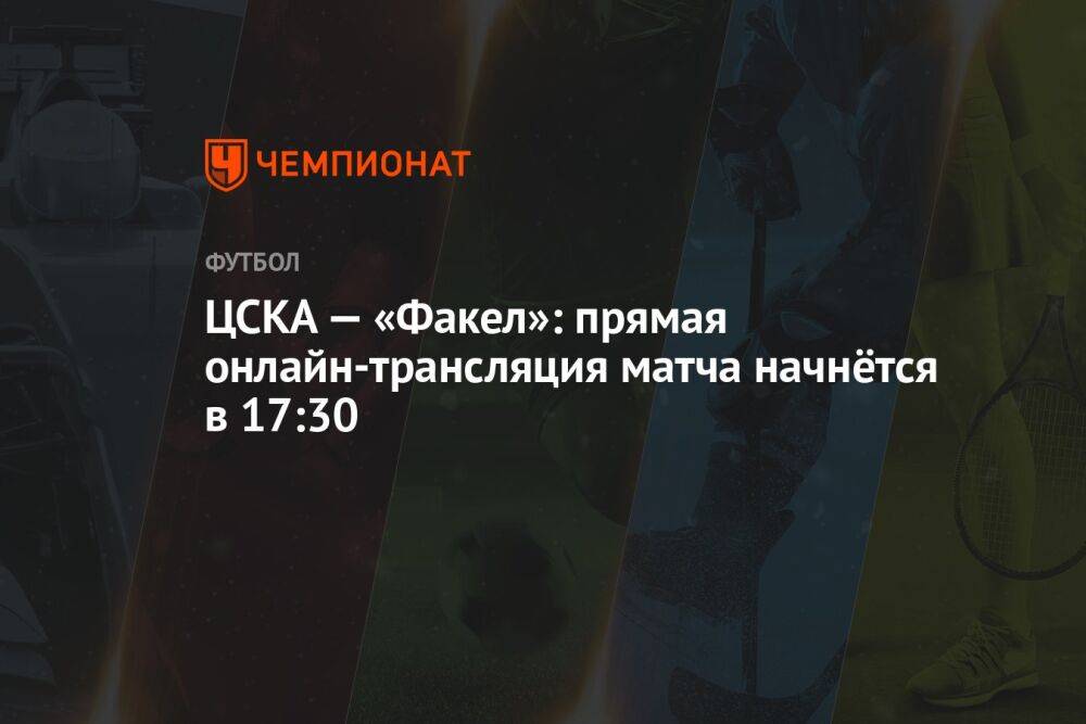ЦСКА — «Факел»: прямая онлайн-трансляция матча начнётся в 17:30