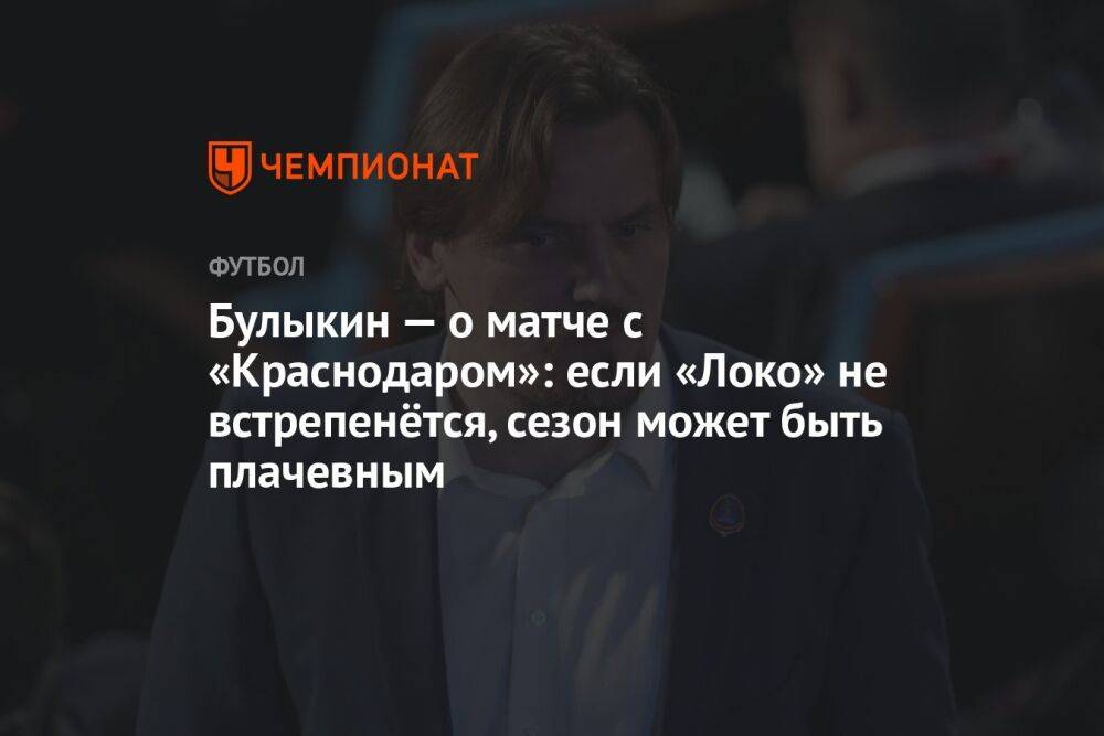 Булыкин — о матче с «Краснодаром»: если «Локо» не встрепенётся, сезон может быть плачевным
