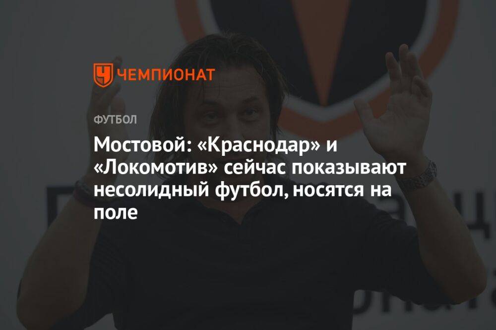 Мостовой: «Краснодар» и «Локомотив» сейчас показывают несолидный футбол, носятся на поле