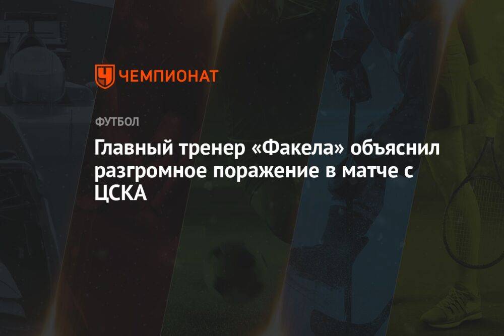 Главный тренер «Факела» объяснил разгромное поражение в матче с ЦСКА