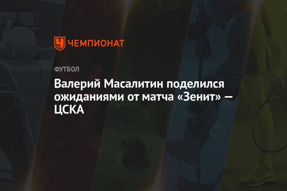 Валерий Масалитин поделился ожиданиями от матча «Зенит» — ЦСКА