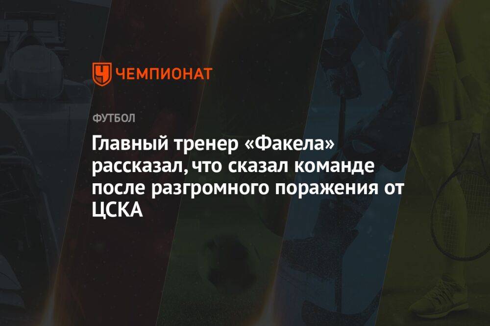 Главный тренер «Факела» раскрыл, что сказал команде после разгромного поражения от ЦСКА
