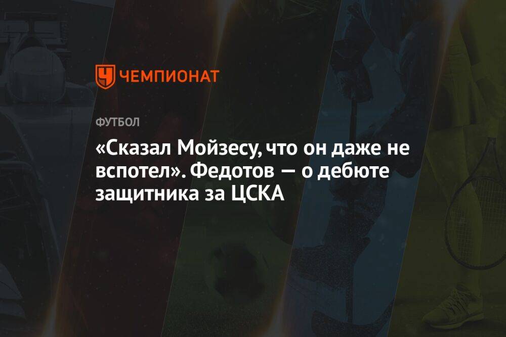 «Сказал Мойзесу, что он даже не вспотел». Федотов — о дебюте защитника за ЦСКА