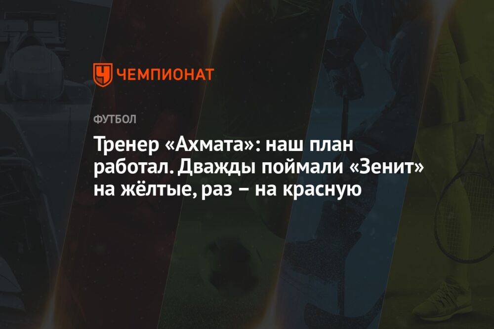 Тренер «Ахмата»: наш план работал. Дважды поймали «Зенит» на жёлтые, раз – на красную