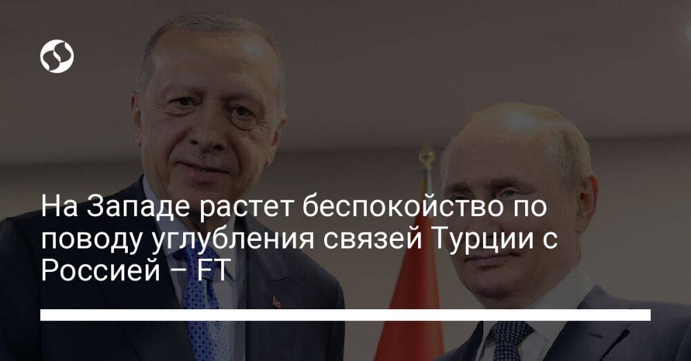 На Западе растет беспокойство по поводу углубления связей Турции с Россией – FT
