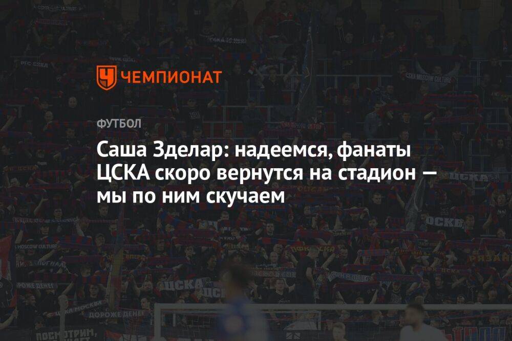 Саша Зделар: надеемся, фанаты ЦСКА скоро вернутся на стадион — мы по ним скучаем