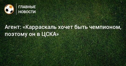 Агент: «Карраскаль хочет быть чемпионом, поэтому он в ЦСКА»