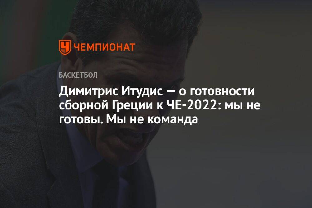 Димитрис Итудис — о готовности сборной Греции к ЧЕ-2022: мы не готовы. Мы не команда