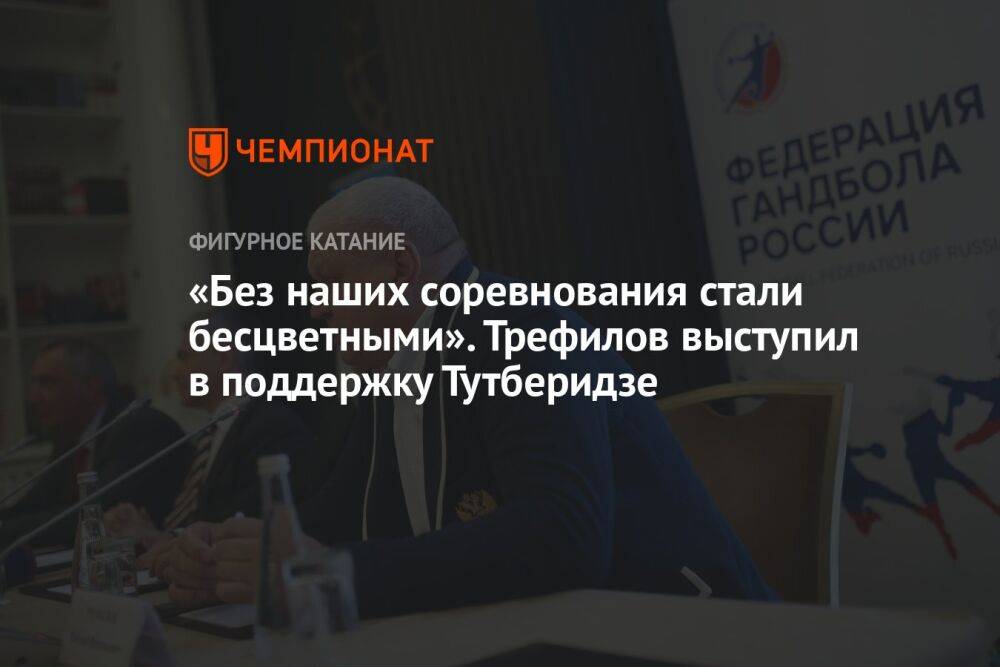 «Без наших соревнования стали бесцветными». Трефилов выступил в поддержку Тутберидзе