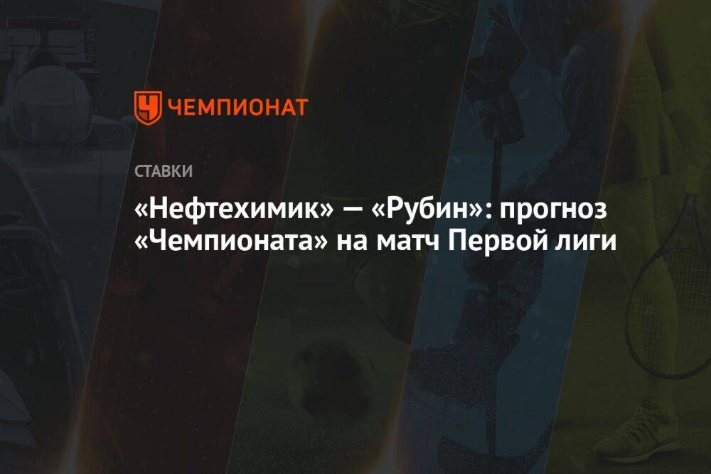 «Нефтехимик» — «Рубин»: прогноз «Чемпионата» на матч Первой лиги