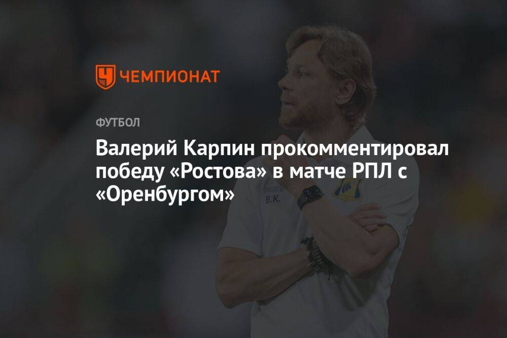 Валерий Карпин прокомментировал победу «Ростова» в матче РПЛ с «Оренбургом»