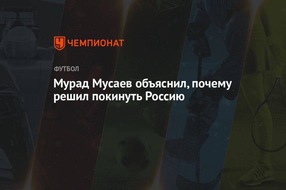 Мурад Мусаев объяснил, почему решил покинуть Россию