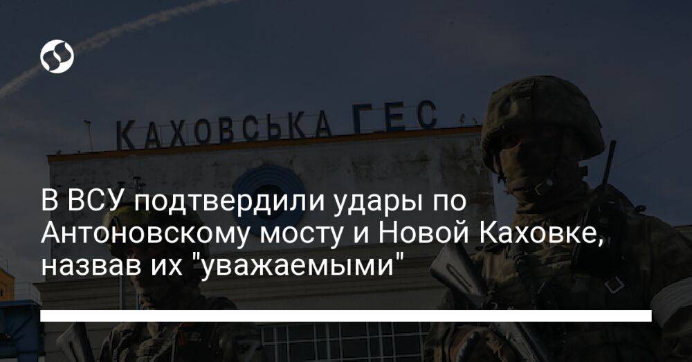В ВСУ подтвердили удары по Антоновскому мосту и Новой Каховке, назвав их "уважаемыми"