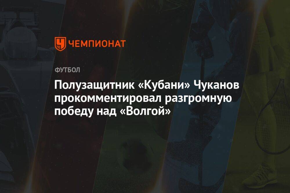 Полузащитник «Кубани» Чуканов прокомментировал разгромную победу над «Волгой»