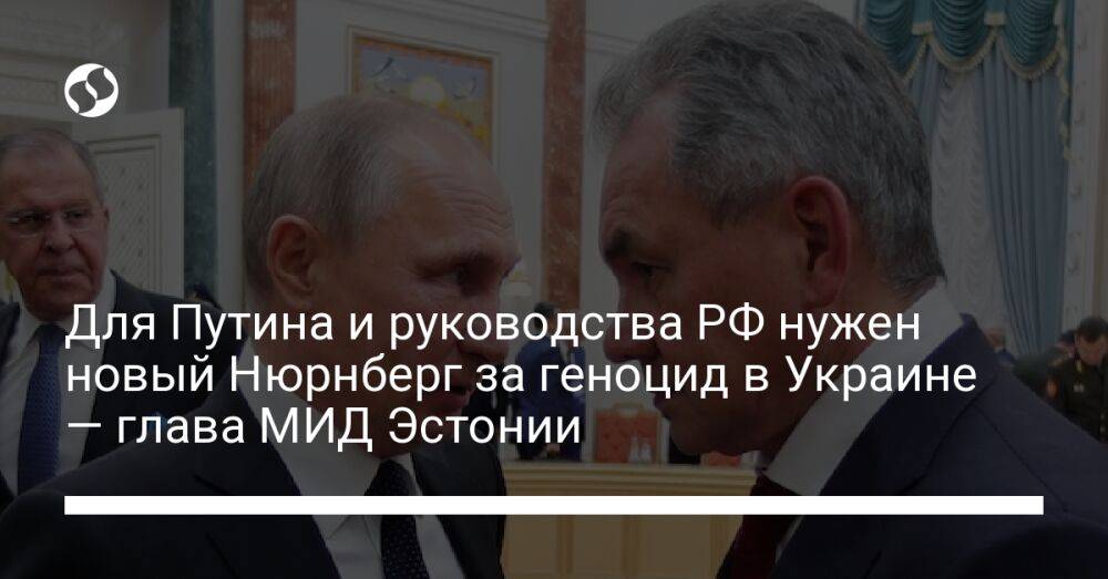 Для Путина и руководства РФ нужен новый Нюрнберг за геноцид в Украине — глава МИД Эстонии