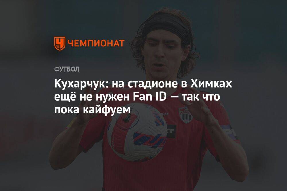 Кухарчук: на стадионе в Химках ещё не нужен Fan ID — так что пока кайфуем