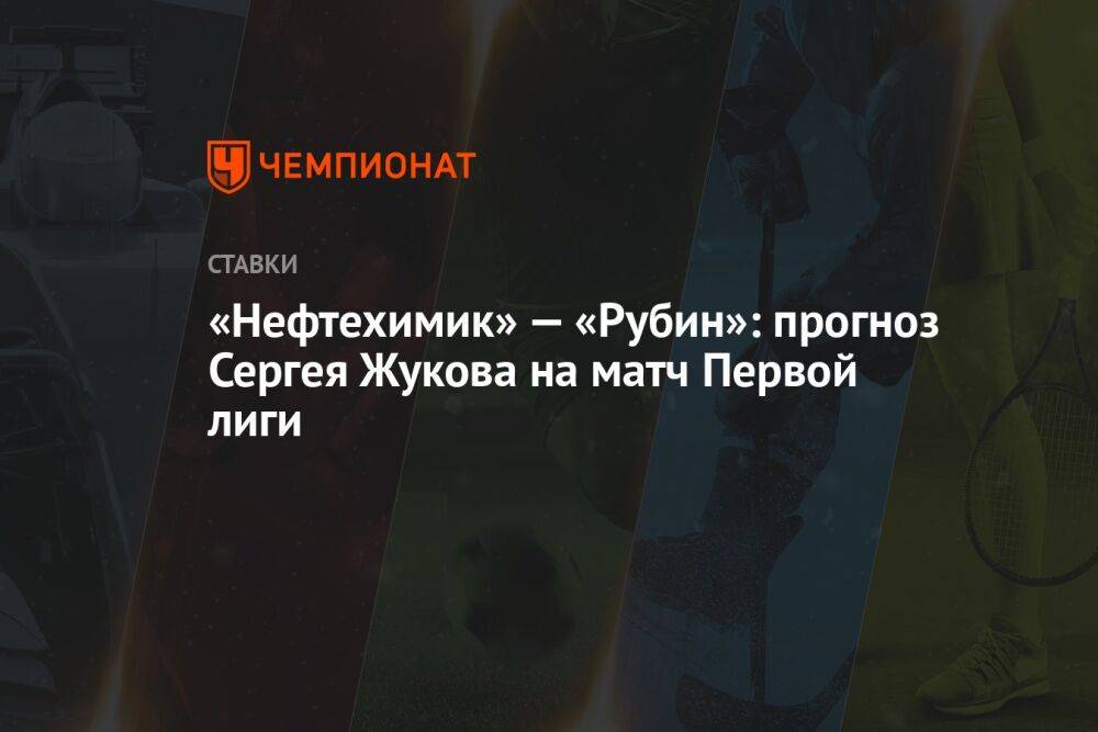 «Нефтехимик» — «Рубин»: прогноз Сергея Жукова на матч Первой лиги
