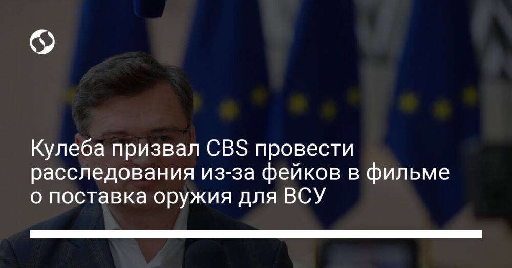 Кулеба призвал CBS провести расследования из-за фейков в фильме о поставка оружия для ВСУ