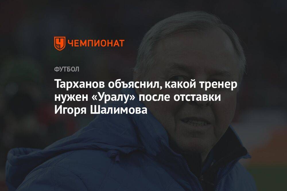 Тарханов объяснил, какой тренер нужен «Уралу» после отставки Игоря Шалимова