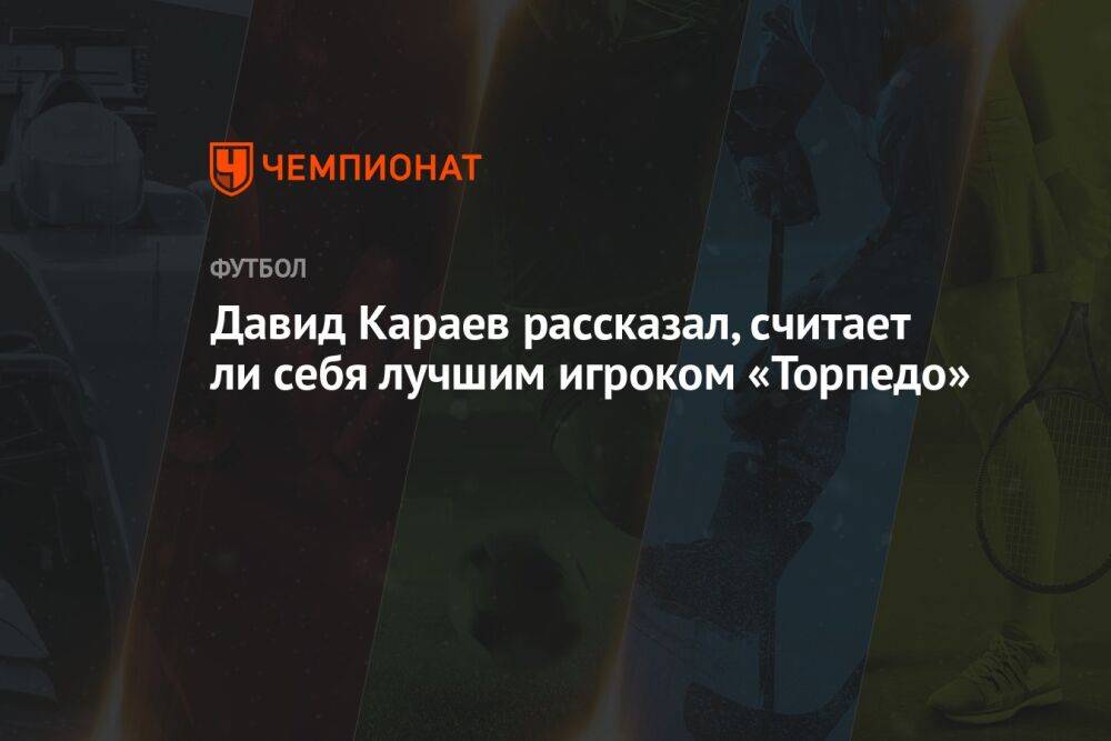 Давид Караев рассказал, считает ли себя лучшим игроком «Торпедо»