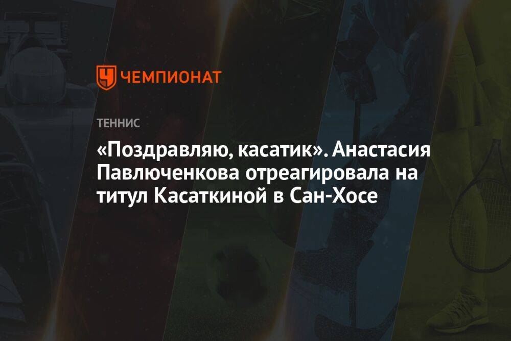 «Поздравляю, касатик». Анастасия Павлюченкова отреагировала на титул Касаткиной в Сан-Хосе