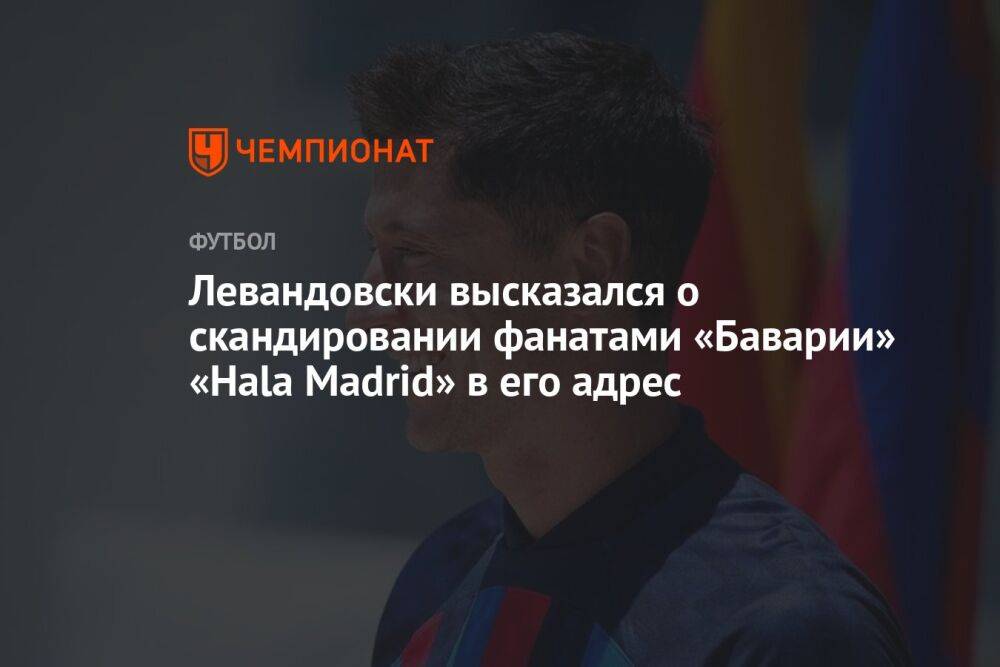 Левандовски высказался о скандировании фанатами «Баварии» «Hala Madrid» в его адрес