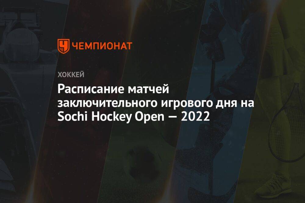 Расписание матчей заключительного игрового дня на Sochi Hockey Open — 2022