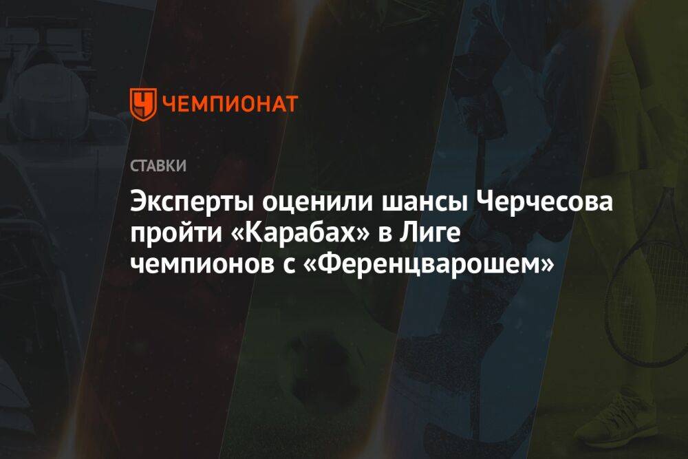 Эксперты оценили шансы Черчесова пройти «Карабах» в Лиге чемпионов с «Ференцварошем»