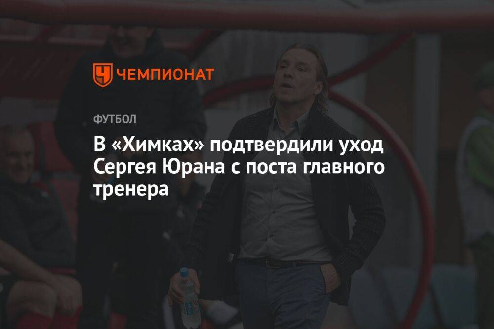 В «Химках» подтвердили уход Сергея Юрана с поста главного тренера