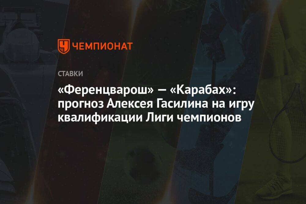 «Ференцварош» — «Карабах»: прогноз Алексея Гасилина на игру квалификации Лиги чемпионов