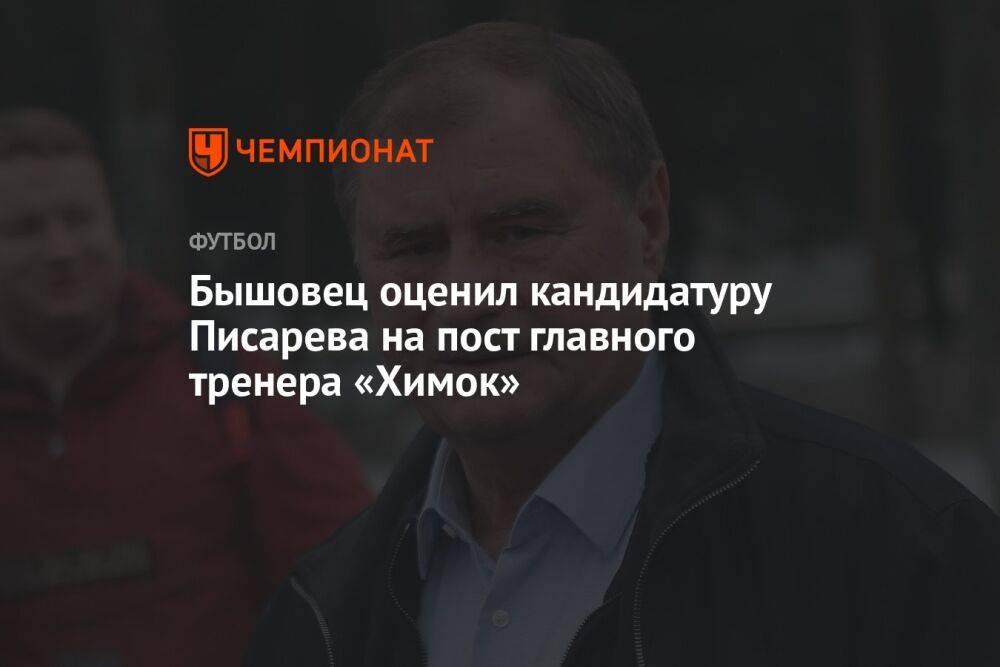 Бышовец оценил кандидатуру Писарева на пост главного тренера «Химок»