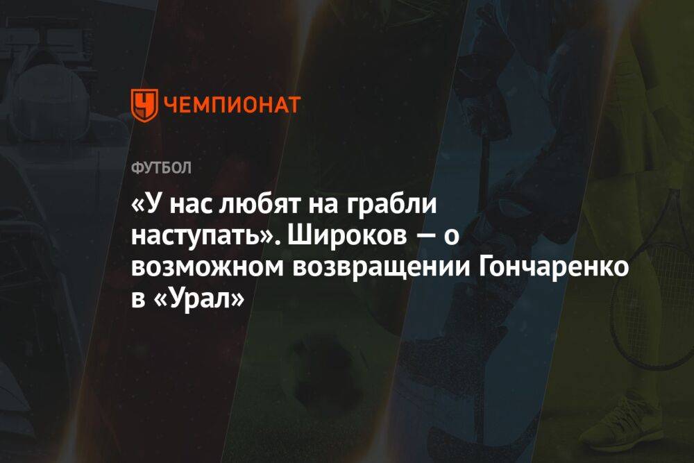 «У нас любят на грабли наступать». Широков — о возможном возвращении Гончаренко в «Урал»