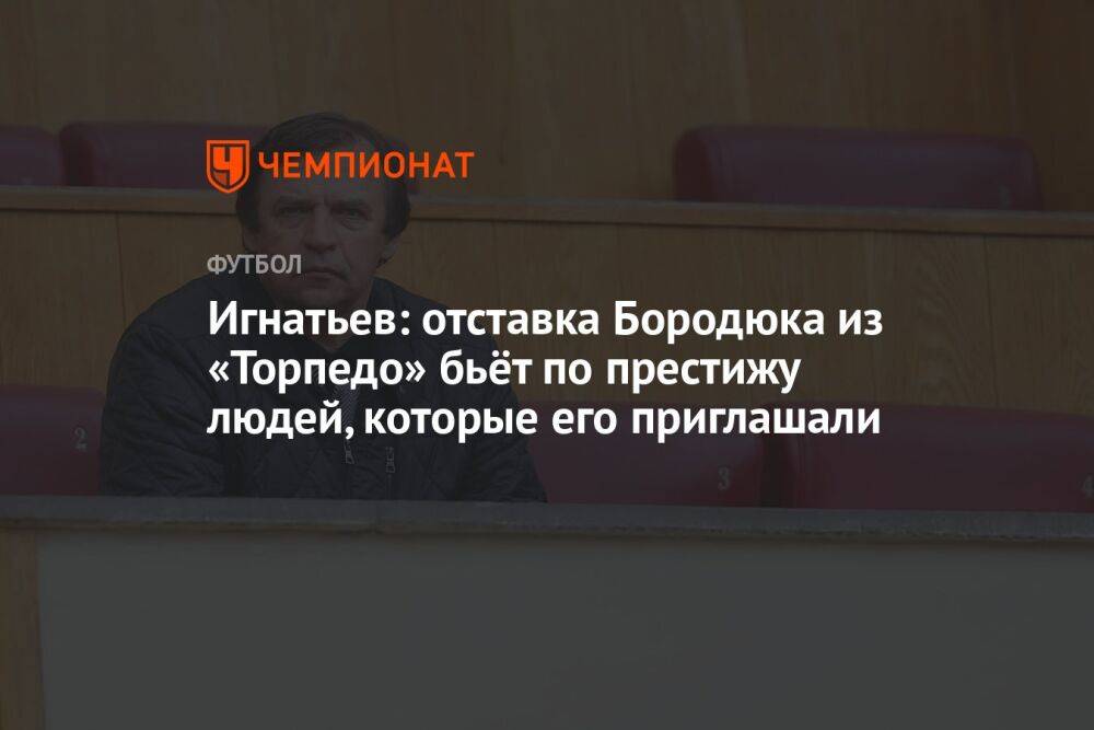 Игнатьев: отставка Бородюка из «Торпедо» бьёт по престижу людей, которые его приглашали