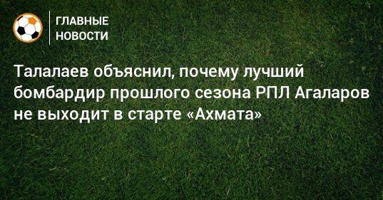 Талалаев объяснил, почему лучший бомбардир прошлого сезона РПЛ Агаларов не выходит в старте «Ахмата»